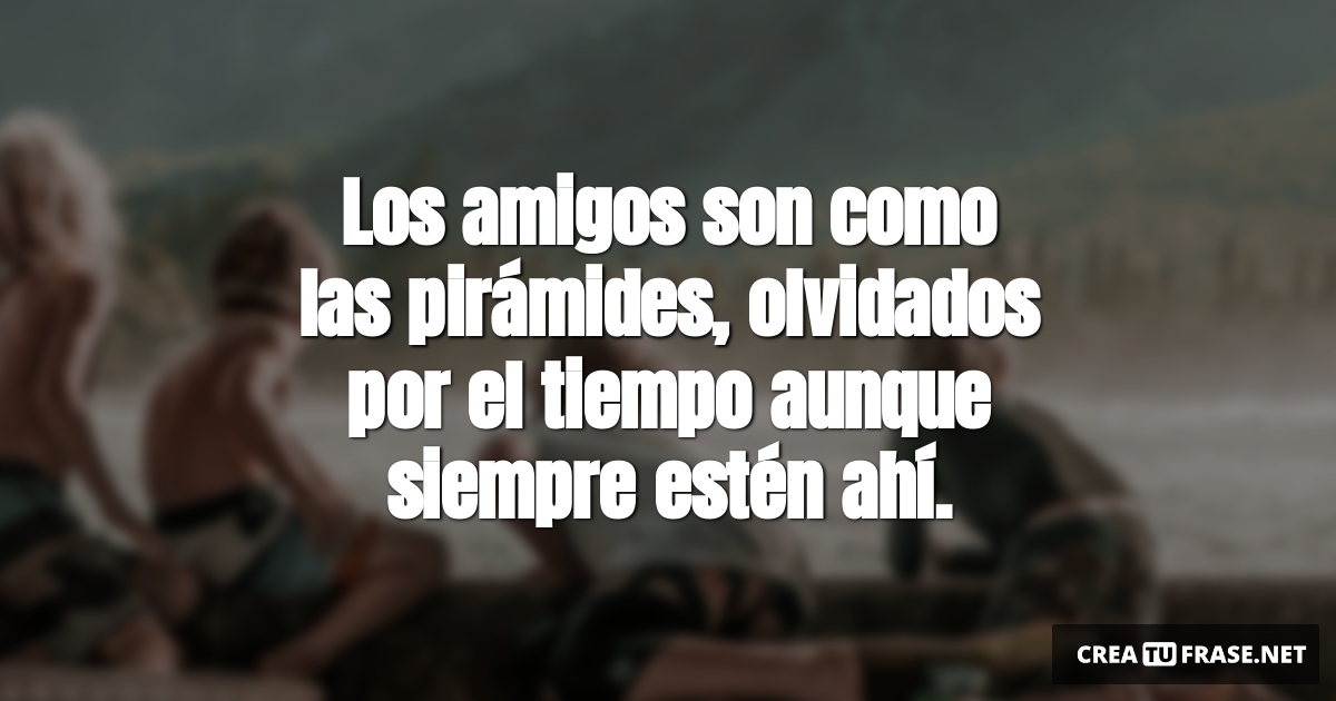 Frases de Amistad - Los amigos son como las pirámides, olvidados por el tiempo aunque siempre estén ahí.