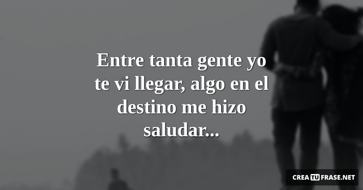 Frases de Amor - Entre tanta gente yo te vi llegar, algo en el destino me hizo saludar...