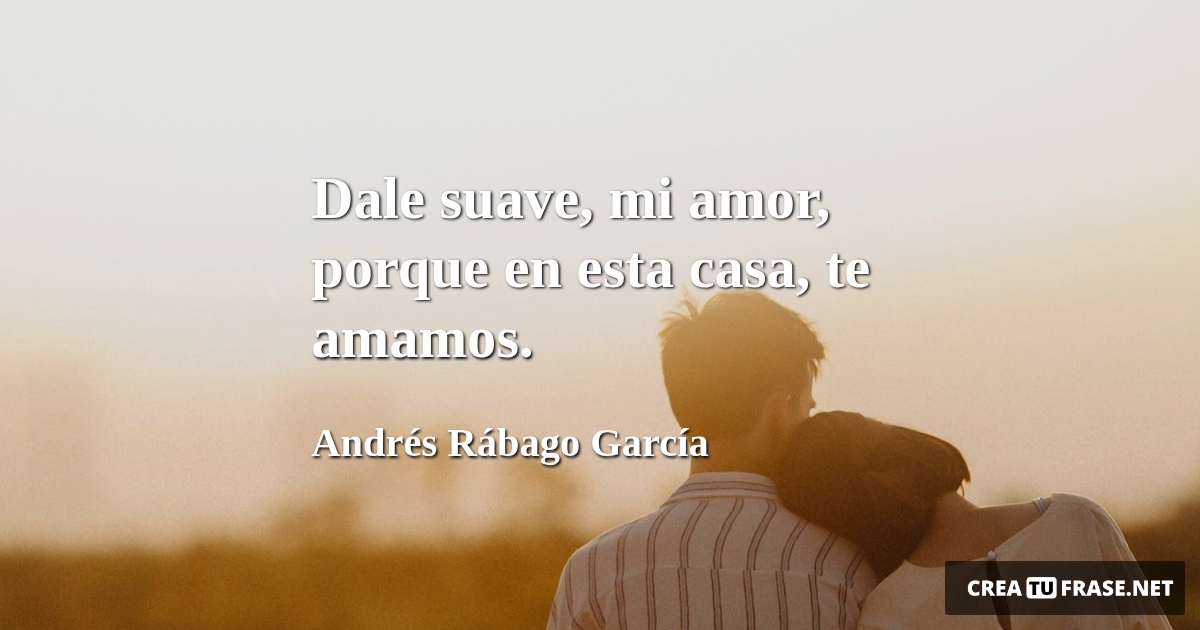 Frases de Amor - Dale suave, mi amor, porque en esta casa, te amamos.