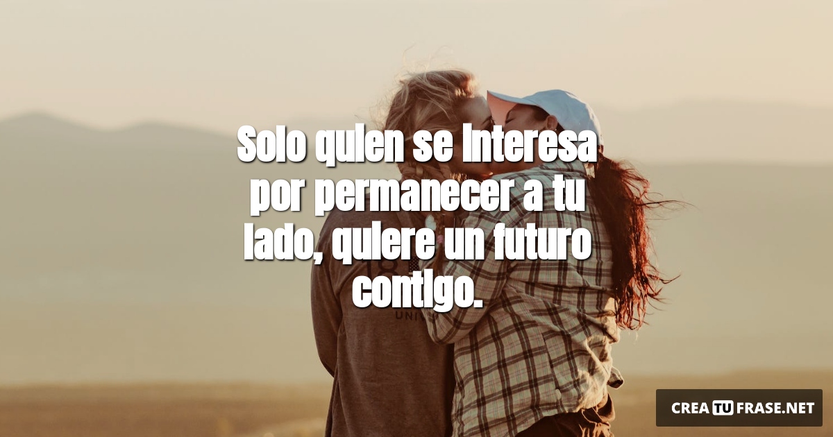 Frases de Amor - Solo quien se interesa por permanecer a tu lado, quiere un futuro contigo.