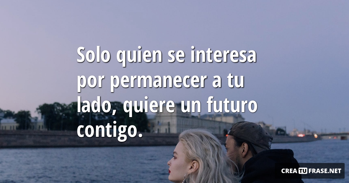 Frases de Amor - Solo quien se interesa por permanecer a tu lado, quiere un futuro contigo.