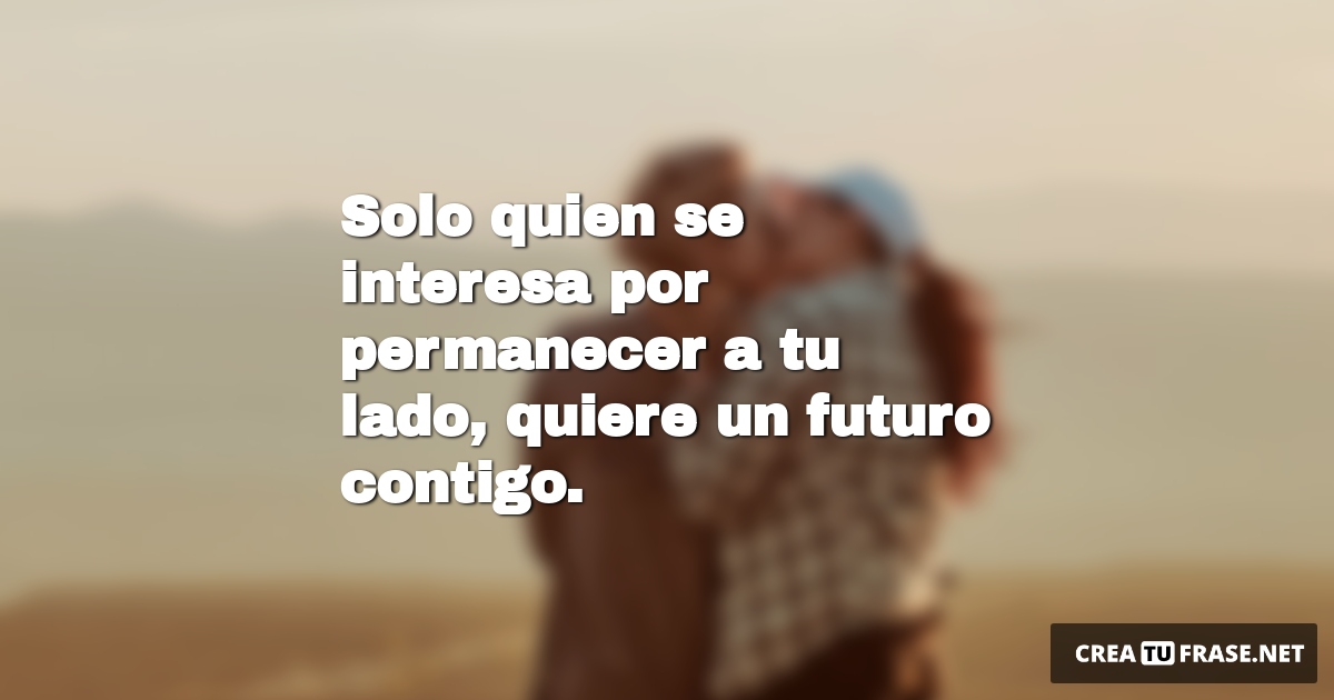 Frases de Amor - Solo quien se interesa por permanecer a tu lado, quiere un futuro contigo.