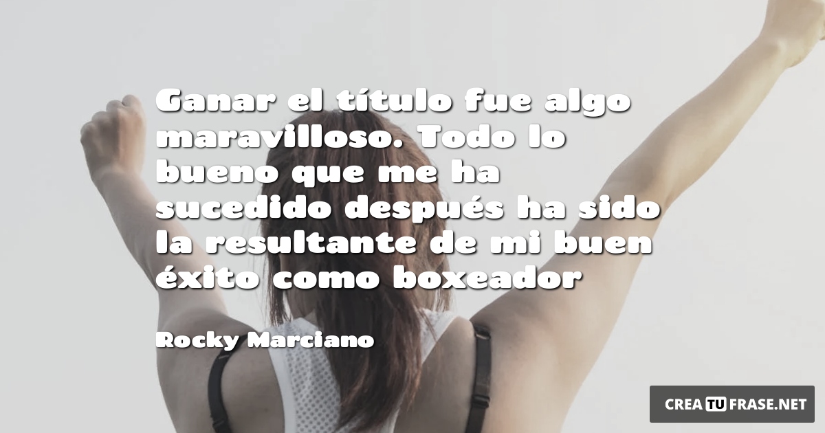 Frases sobre el Éxito - Ganar el título fue algo maravilloso. Todo lo bueno que me ha sucedido después ha sido la resultante de mi buen éxito como boxeador