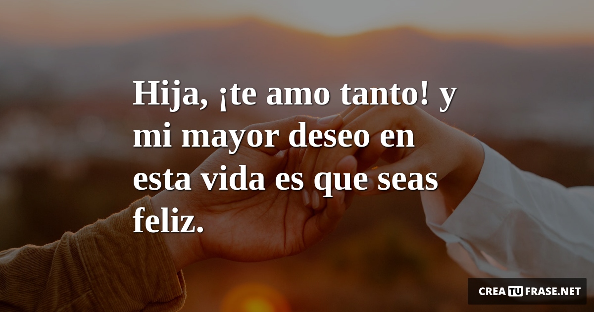 Frases de Amor - Hija,  ¡te amo tanto!  y mi mayor deseo en esta vida es que seas feliz.