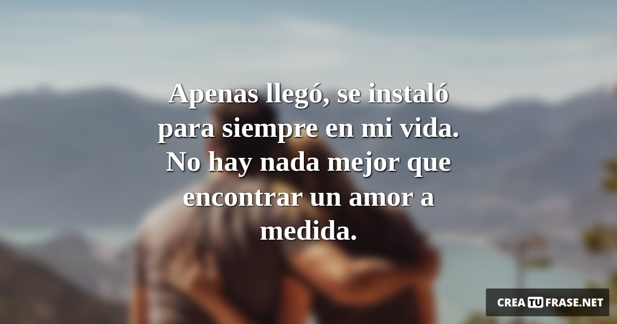 Frases de Amor - Apenas llegó, se instaló para siempre en mi vida. No hay nada mejor que encontrar un amor a medida.