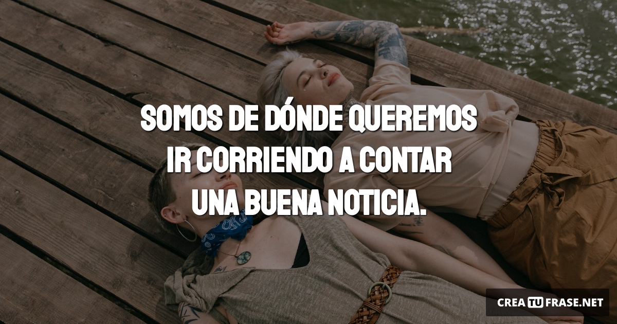 Frases de Amor - Somos de dónde queremos ir corriendo a contar una buena noticia.