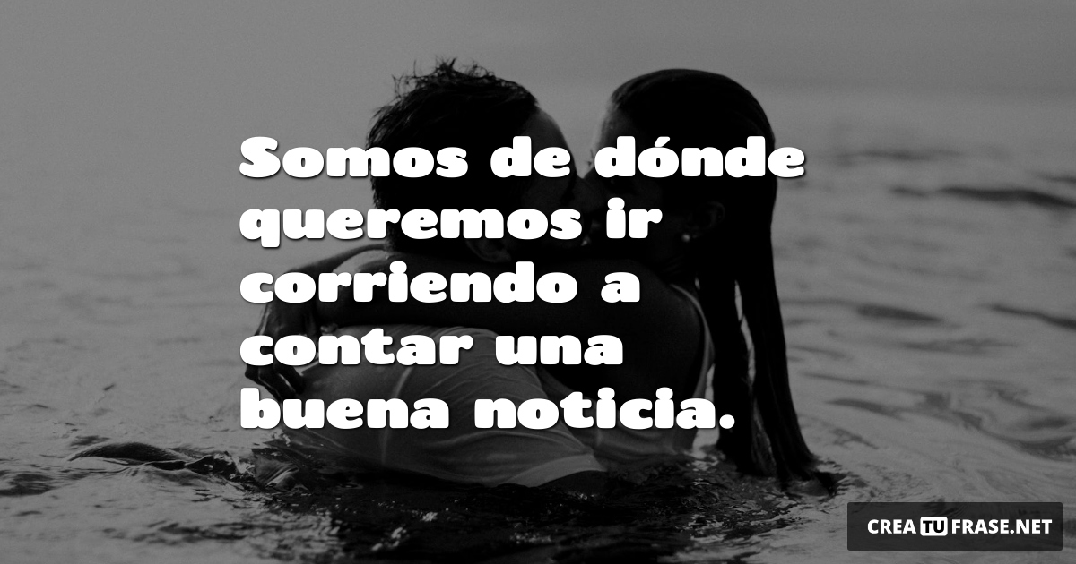 Frases de Amor - Somos de dónde queremos ir corriendo a contar una buena noticia.