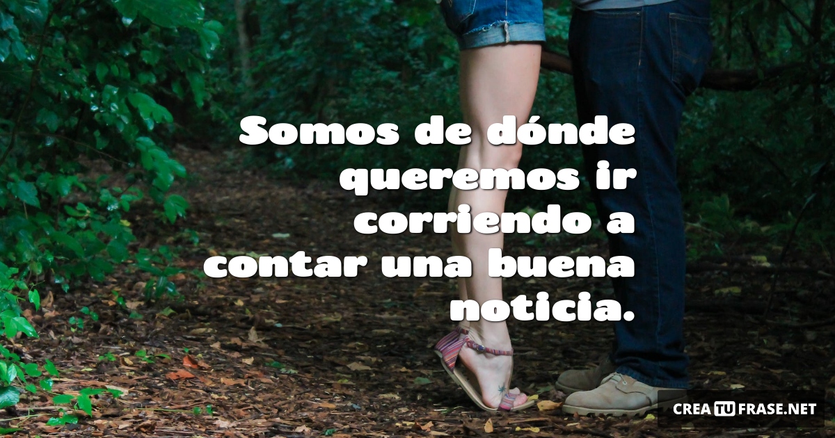 Frases de Amor - Somos de dónde queremos ir corriendo a contar una buena noticia.