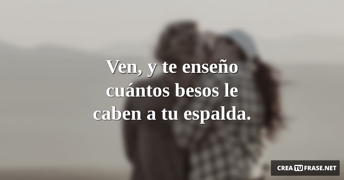 Frases de Amor - Ven, y te enseño cuántos besos le caben a tu espalda.