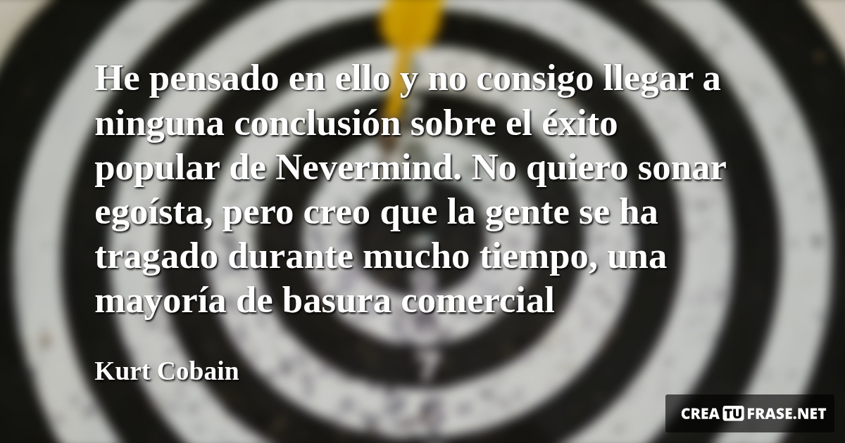 Frases sobre el Éxito - He pensado en ello y no consigo llegar a ninguna conclusión sobre el éxito popular de Nevermind. No quiero sonar egoísta, pero creo que la gente se ha tragado durante mucho tiempo, una mayoría de basura comercial