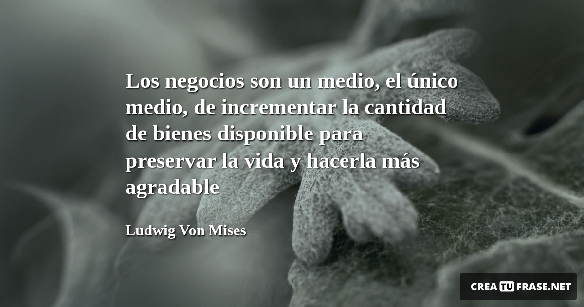 Frases de la Vida - Los negocios son un medio, el único medio, de incrementar la cantidad de bienes disponible para preservar la vida y hacerla más agradable