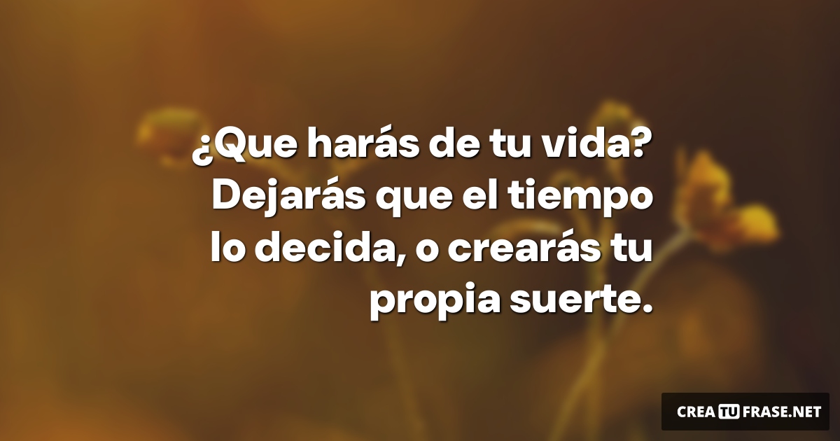 Frases de la Vida - ¿Que harás de tu vida? Dejarás que el tiempo lo decida, o crearás tu propia suerte.