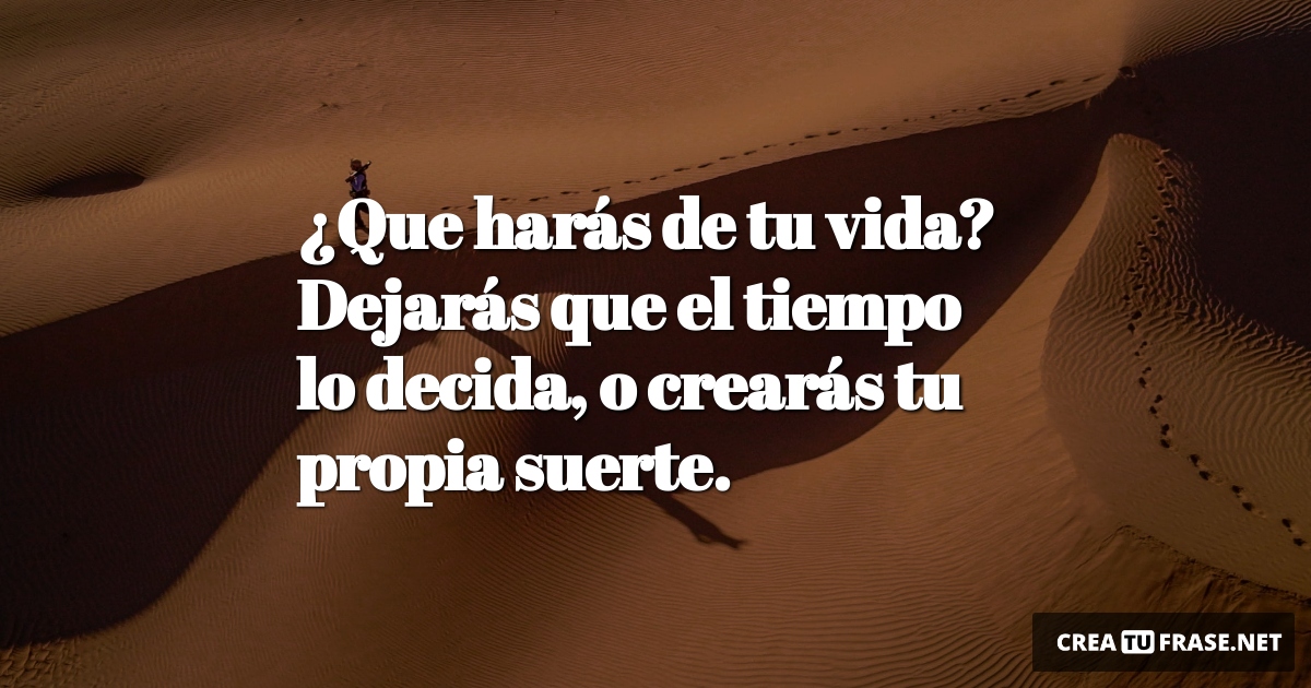 Frases de la Vida - ¿Que harás de tu vida? Dejarás que el tiempo lo decida, o crearás tu propia suerte.