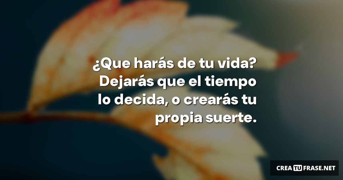 Frases de la Vida - ¿Que harás de tu vida? Dejarás que el tiempo lo decida, o crearás tu propia suerte.