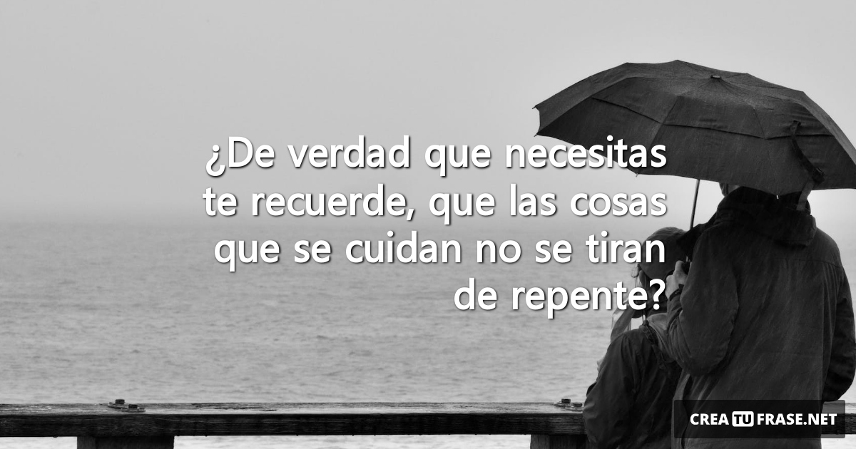 Frases de Desamor - ¿De verdad que necesitas te recuerde, que las cosas que se cuidan no se tiran de repente?