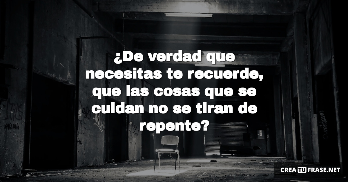 Frases de Desamor - ¿De verdad que necesitas te recuerde, que las cosas que se cuidan no se tiran de repente?
