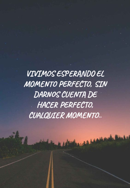 Frases de la Vida - Vivimos esperando el momento perfecto, sin darnos cuenta de hacer perfecto, cualquier momento..