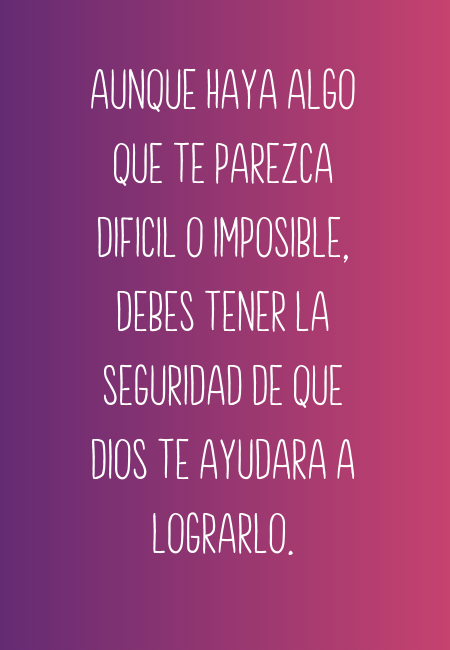 Frases de Motivacion - Aunque haya algo que te parezca dificil o imposible, debes tener la seguridad de que dios te ayudara a lograrlo.