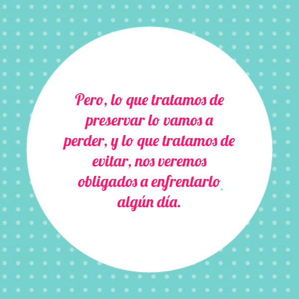 Frases para Reflexionar - Pero, lo que tratamos de preservar lo vamos a perder, y lo que tratamos de evitar, nos veremos obligados a enfrentarlo algún día.