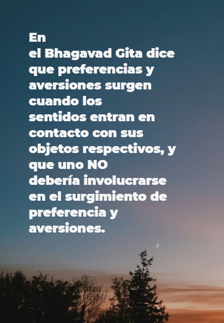 Frases de Acción Poética en Español (Latinoamericana) - En el Bhagavad Gita dice que preferencias y aversiones surgen cuando los sentidos entran en contacto con sus objetos respectivos, y que uno NO debería involucrarse en el surgimiento de preferencia y aversiones.