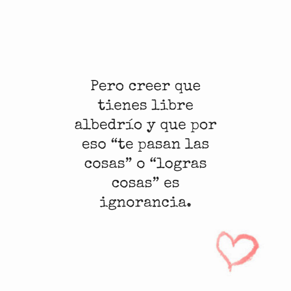Frases de Acción Poética en Español (Latinoamericana) - Pero creer que tienes libre albedrío y que por eso “te pasan las cosas” o “logras cosas” es ignorancia.