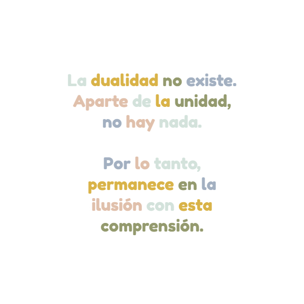 Frases de Acción Poética en Español (Latinoamericana) - La dualidad no existe. Aparte de la unidad, no hay nada.  Por lo tanto, permanece en la ilusión con esta comprensión.