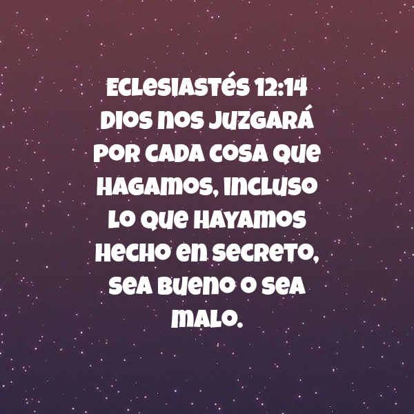 Frases sobre Religión - Eclesiastés 12:14 Dios nos juzgará por cada cosa que hagamos, incluso lo que hayamos hecho en secreto, sea bueno o sea malo.
