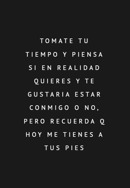 Frases de Amor - Tomate tu tiempo y piensa si en realidad quieres y te gustaria estar conmigo o no, pero recuerda q hoy me tienes a tus pies
