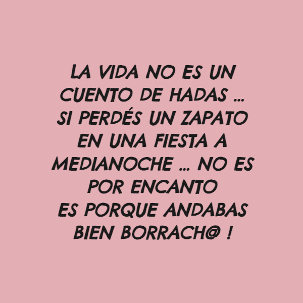 Frases de la Vida - La vida no es un cuento de hadas ... si perdés un zapato en una fiesta a medianoche ... no es por encanto Es porque andabas bien borrach@ !