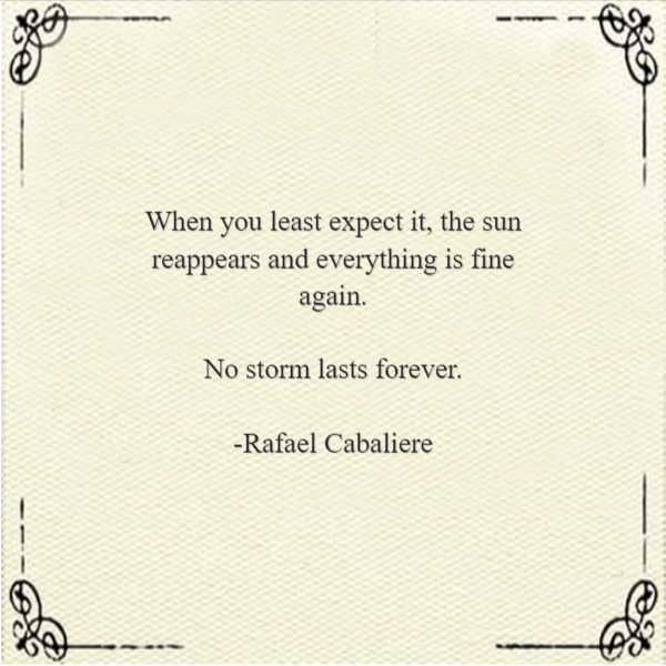 Frases de Esperanza - When you least expect it, the sun reappears and everything is fine again. No storm lasts forever. -Rafael Cabaliere