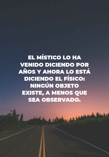 Frases de Deseos - El místico lo ha
 venido  diciendo por años y ahora lo está diciendo  el físico: ningún objeto
 existe,  a menos que sea observado.