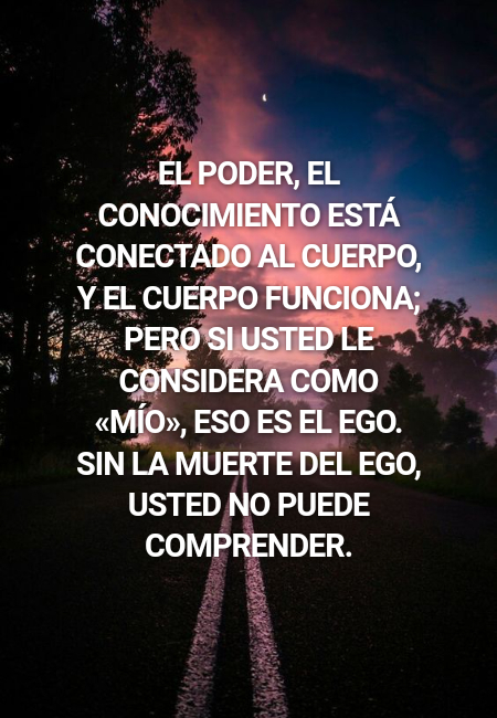 Frases de Deseos - El poder, el conocimiento está conectado al cuerpo, y el cuerpo funciona; pero si usted le considera como «mío», eso es el ego. Sin la muerte del ego, usted no puede comprender.