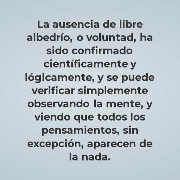 Frases de Deseos - La ausencia de libre albedrío, o voluntad, ha sido confirmado científicamente y lógicamente, y se puede verificar simplemente observando la mente, y viendo que todos los pensamientos, sin excepción, aparecen de la nada.