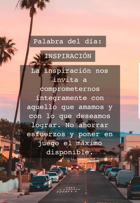 Frases de la Vida - Palabra del día:  INSPIRACIÓN  La inspiración nos invita a comprometernos íntegramente con aquello que amamos y con lo que deseamos lograr. No ahorrar esfuerzos y poner en juego el máximo disponible.