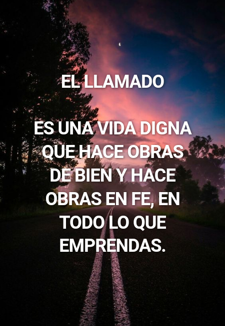 Frases para Reflexionar - El Llamado  Es una vida digna que hace obras de bien y hace obras en fe, en todo lo que emprendas.