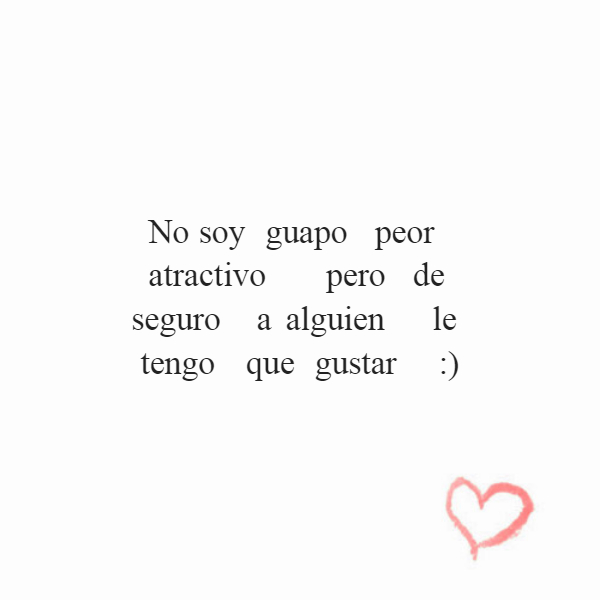 Frases de Acción Poética en Español (Latinoamericana) - No soy guapo peor atractivo pero de seguro a alguien le tengo que gustar :)
