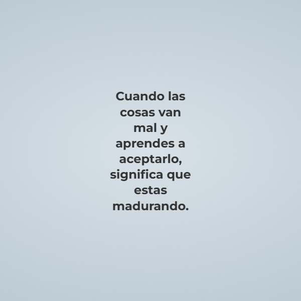 Frases de Acción Poética en Español (Latinoamericana) - Cuando las cosas van mal y aprendes a aceptarlo, significa que estas madurando.
