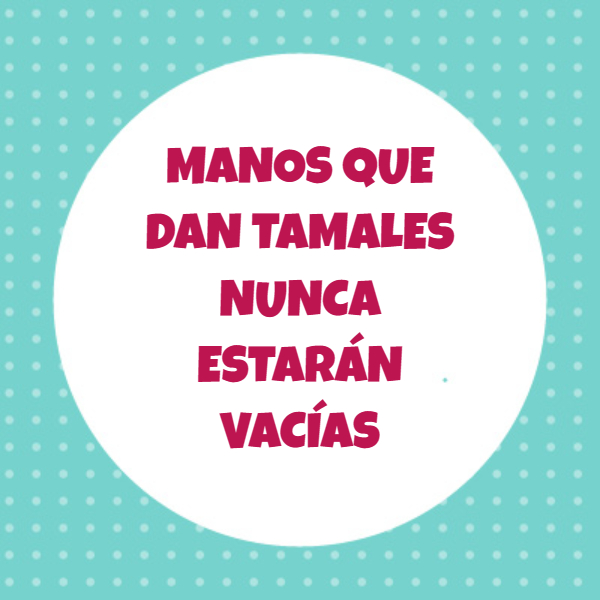 Frases de Amor - MANOS QUE DAN TAMALES NUNCA ESTARÁN VACÍAS