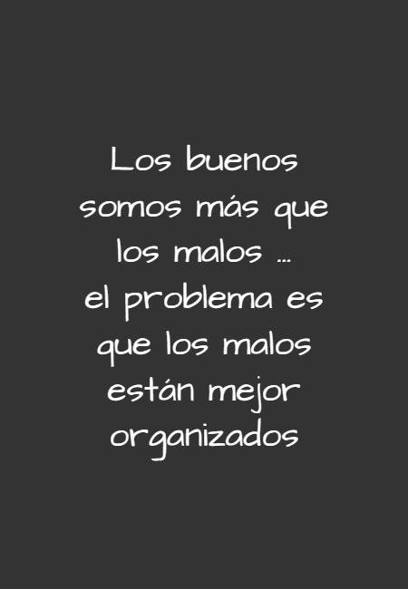 Frases de la Vida - Los buenos somos más que los malos ... el problema es que los malos están mejor organizados