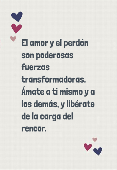 Frases de Motivacion - El amor y el perdón son poderosas fuerzas transformadoras. Ámate a ti mismo y a los demás, y libérate de la carga del rencor.