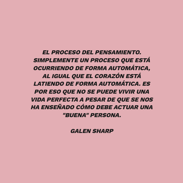 Frases de Amistad - El proceso del pensamiento. Simplemente un proceso que está ocurriendo de forma automática, al igual que el corazón está latiendo de forma automática. Es por eso que no se puede vivir una vida perfecta a pesar de que se nos ha enseñado cómo debe actuar una "buena" persona.  GALEN SHARP